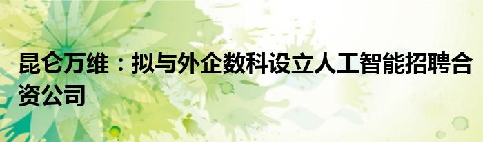 昆仑万维:拟与外企数科设立人工智能招聘合资公司