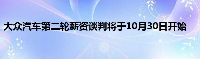 大众汽车第二轮薪资谈判将于10月30日开始