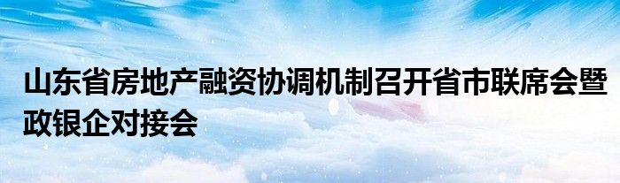 山东省房地产融资协调机制召开省市联席会暨政银企对接会