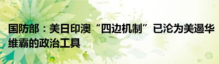 国防部:美日印澳“四边机制”已沦为美遏华维霸的政治工具