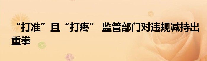 “打准”且“打疼” 监管部门对违规减持出重拳