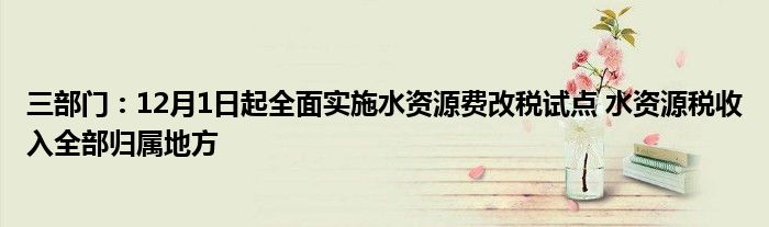 三部门:12月1日起全面实施水资源费改税试点 水资源税收入全部归属地方