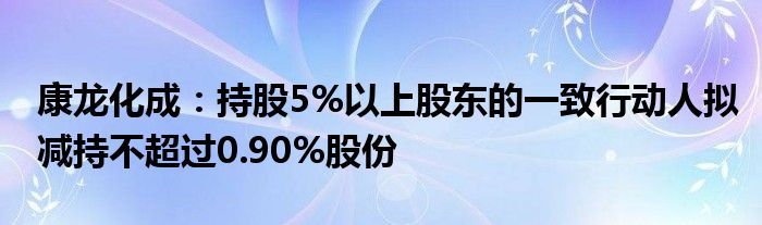 康龙化成:持股5%以上股东的一致行动人拟减持不超过0.90%股份