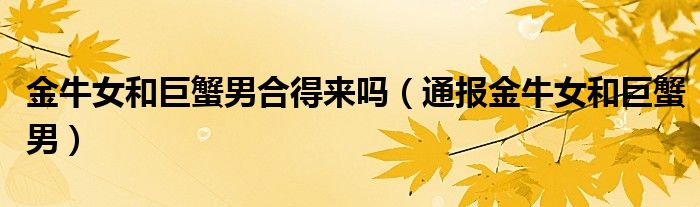 金牛女和巨蟹男合得来吗(通报金牛女和巨蟹男)