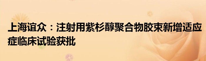上海谊众:注射用紫杉醇聚合物胶束新增适应症临床试验获批