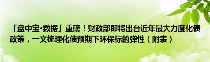 「盘中宝•数据」重磅!财政部即将出台近年最大力度化债政策,一文梳理化债预期下环保标的弹性(附表)