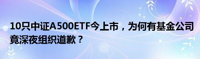 10只中证A500ETF今上市,为何有基金公司竟深夜组织道歉?