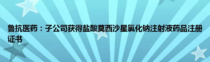 鲁抗医药:子公司获得盐酸莫西沙星氯化钠注射液药品注册证书