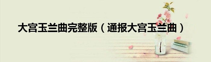 大宫玉兰曲完整版（通报大宫玉兰曲）