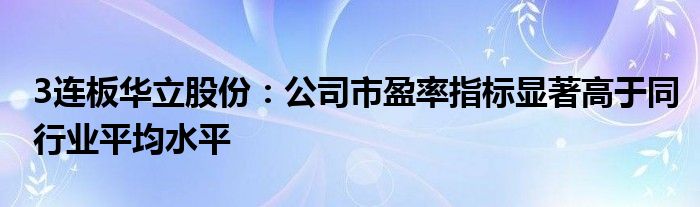 3连板华立股份:公司市盈率指标显著高于同行业平均水平