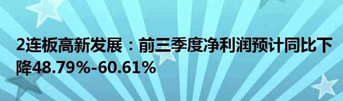 2连板高新发展:前三季度净利润预计同比下降48.79%-60.61%