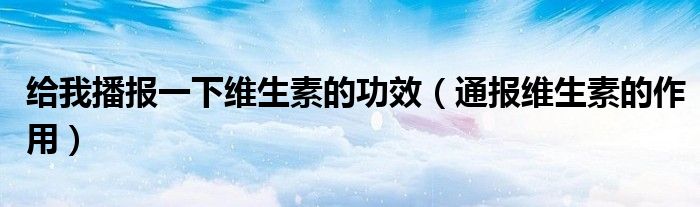 给我播报一下维生素的功效(通报维生素的作用)