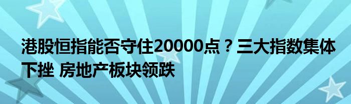 港股恒指能否守住20000点?三大指数集体下挫 房地产板块领跌