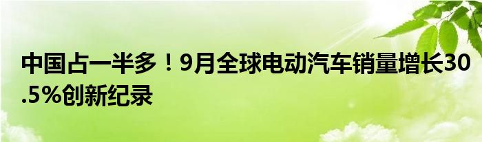 中国占一半多!9月全球电动汽车销量增长30.5%创新纪录