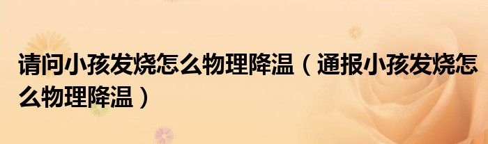 请问小孩发烧怎么物理降温(通报小孩发烧怎么物理降温)