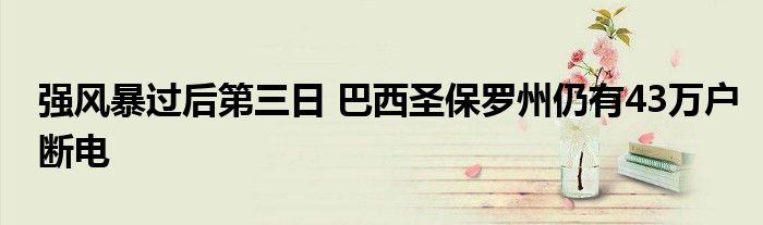 强风暴过后第三日 巴西圣保罗州仍有43万户断电