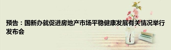 预告:国新办就促进房地产市场平稳健康发展有关情况举行发布会