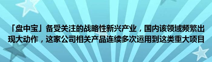 「盘中宝」备受关注的战略性新兴产业,国内该领域频繁出现大动作,这家公司相关产品连续多次运用到这类重大项目