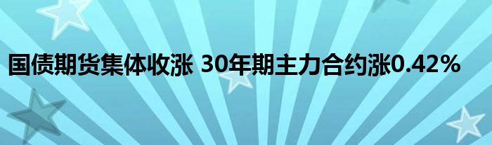 国债期货集体收涨 30年期主力合约涨0.42%