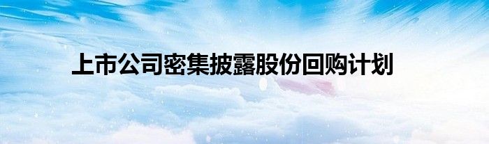 上市公司密集披露股份回购计划