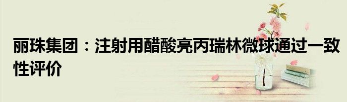 丽珠集团:注射用醋酸亮丙瑞林微球通过一致性评价