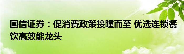 国信证券:促消费政策接踵而至 优选连锁餐饮高效能龙头