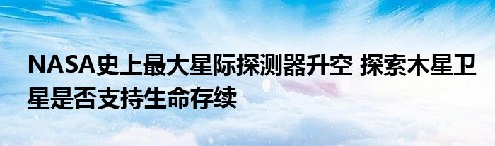 NASA史上最大星际探测器升空 探索木星卫星是否支持生命存续