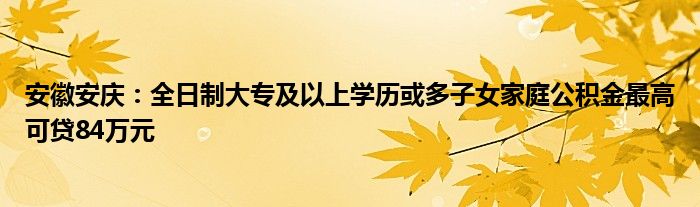 安徽安庆:全日制大专及以上学历或多子女家庭公积金最高可贷84万元