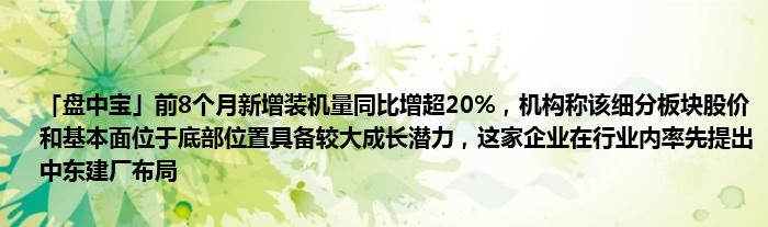 「盘中宝」前8个月新增装机量同比增超20%,机构称该细分板块股价和基本面位于底部位置具备较大成长潜力,这家企业在行业内率先提出中东建厂布局