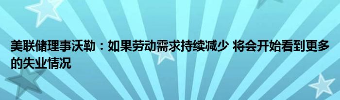 美联储理事沃勒:如果劳动需求持续减少 将会开始看到更多的失业情况