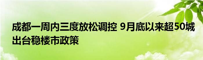 成都一周内三度放松调控 9月底以来超50城出台稳楼市政策