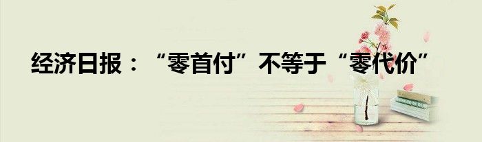 经济日报:“零首付”不等于“零代价”