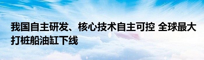 我国自主研发、核心技术自主可控 全球最大打桩船油缸下线