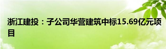 浙江建投:子公司华营建筑中标15.69亿元项目