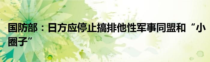 国防部:日方应停止搞排他性军事同盟和“小圈子”