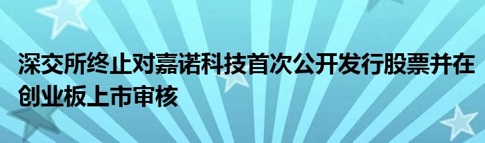 深交所终止对嘉诺科技首次公开发行股票并在创业板上市审核