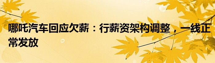 哪吒汽车回应欠薪:行薪资架构调整,一线正常发放