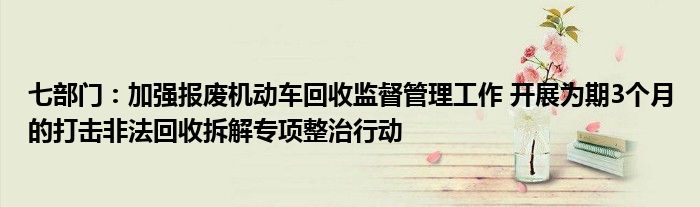 七部门:加强报废机动车回收监督管理工作 开展为期3个月的打击非法回收拆解专项整治行动