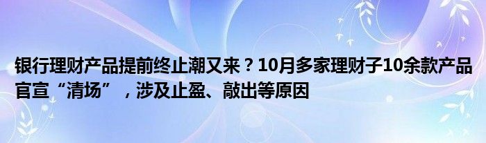 银行理财产品提前终止潮又来?10月多家理财子10余款产品官宣“清场”,涉及止盈、敲出等原因