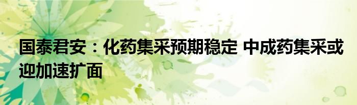 国泰君安:化药集采预期稳定 中成药集采或迎加速扩面