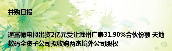 并购日报|通富微电拟出资2亿元受让滁州广泰31.90%合伙份额 天地数码全资子公司拟收购两家境外公司股权