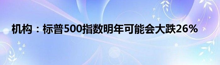 机构:标普500指数明年可能会大跌26%