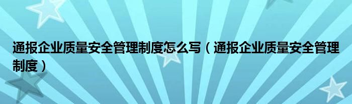 通报企业质量安全管理制度怎么写(通报企业质量安全管理制度)