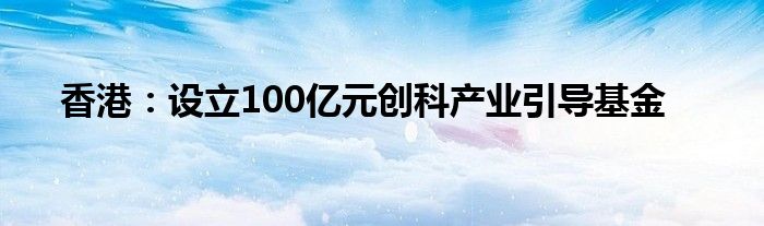 香港:设立100亿元创科产业引导基金
