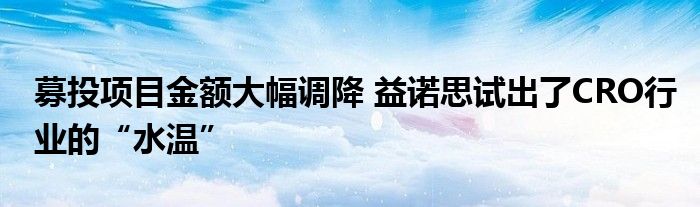 募投项目金额大幅调降 益诺思试出了CRO行业的“水温”