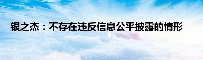 银之杰:不存在违反信息公平披露的情形
