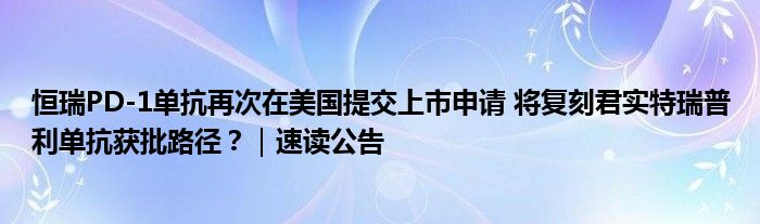 恒瑞PD-1单抗再次在美国提交上市申请 将复刻君实特瑞普利单抗获批路径?|速读公告