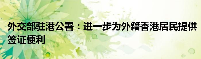 外交部驻港公署:进一步为外籍香港居民提供签证便利