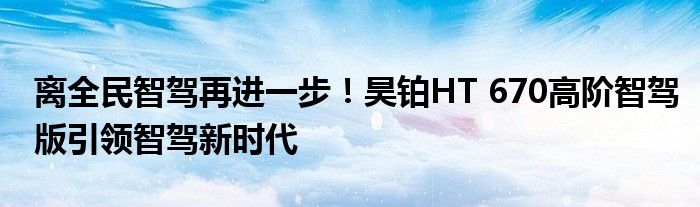 离全民智驾再进一步!昊铂HT 670高阶智驾版引领智驾新时代
