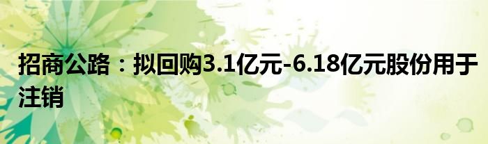 招商公路:拟回购3.1亿元-6.18亿元股份用于注销